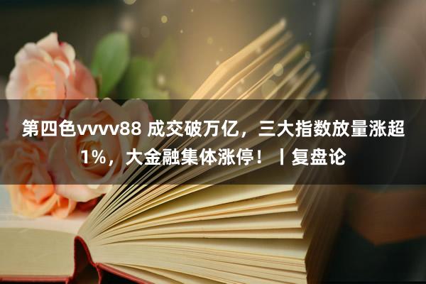 第四色vvvv88 成交破万亿，三大指数放量涨超1%，大金融集体涨停！丨复盘论