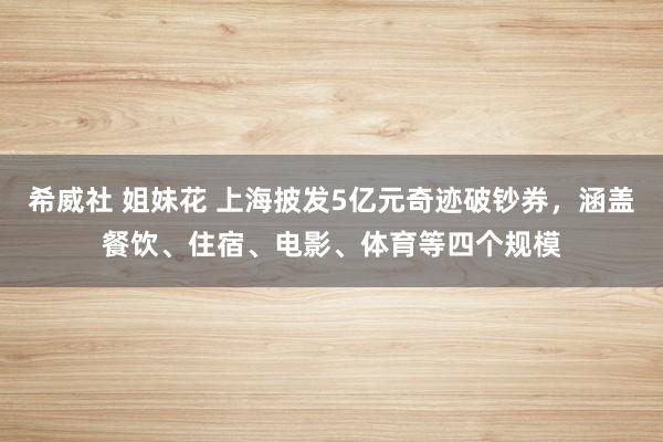 希威社 姐妹花 上海披发5亿元奇迹破钞券，涵盖餐饮、住宿、电影、体育等四个规模