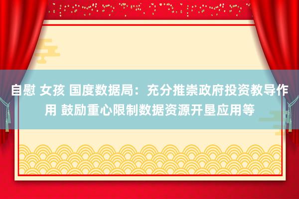 自慰 女孩 国度数据局：充分推崇政府投资教导作用 鼓励重心限制数据资源开垦应用等