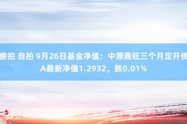 偷拍 自拍 9月26日基金净值：中原鼎旺三个月定开债A最新净值1.2932，跌0.01%