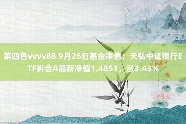 第四色vvvv88 9月26日基金净值：天弘中证银行ETF纠合A最新净值1.4851，涨3.43%