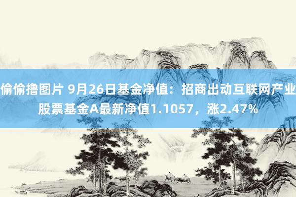 偷偷撸图片 9月26日基金净值：招商出动互联网产业股票基金A最新净值1.1057，涨2.47%