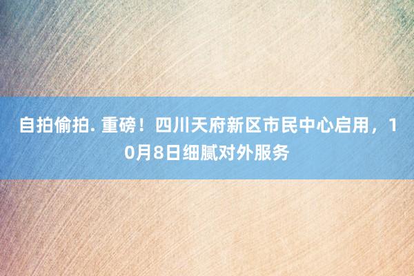 自拍偷拍. 重磅！四川天府新区市民中心启用，10月8日细腻对外服务