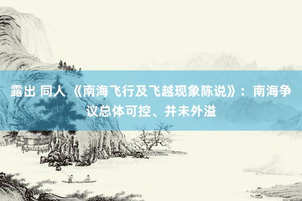 露出 同人 《南海飞行及飞越现象陈说》：南海争议总体可控、并未外溢