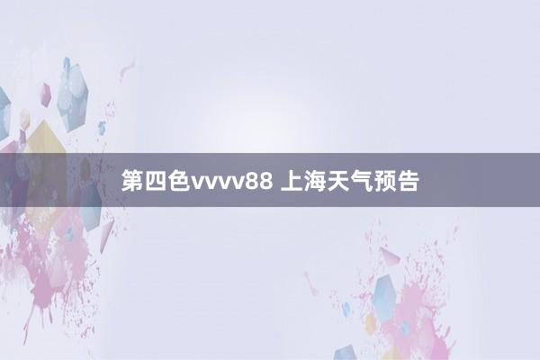 第四色vvvv88 上海天气预告