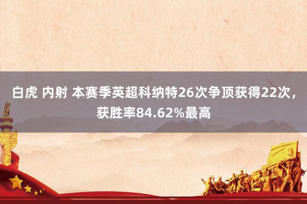 白虎 内射 本赛季英超科纳特26次争顶获得22次，获胜率84.62%最高