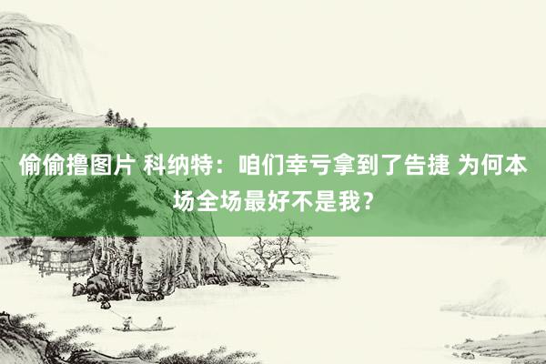 偷偷撸图片 科纳特：咱们幸亏拿到了告捷 为何本场全场最好不是我？