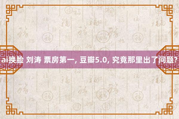 ai换脸 刘涛 票房第一， 豆瓣5.0， 究竟那里出了问题?