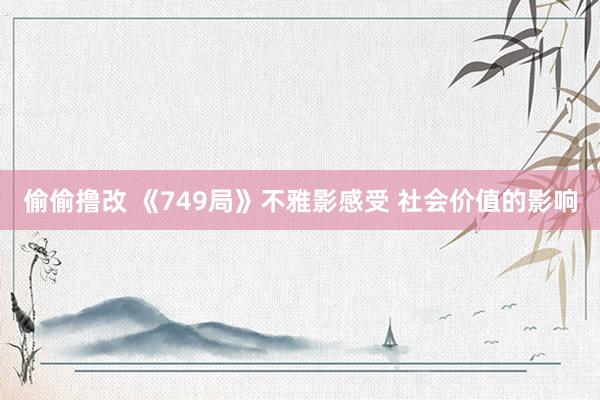 偷偷撸改 《749局》不雅影感受 社会价值的影响