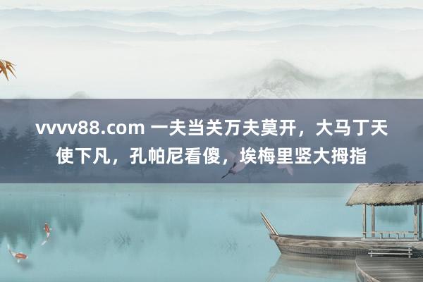 vvvv88.com 一夫当关万夫莫开，大马丁天使下凡，孔帕尼看傻，埃梅里竖大拇指