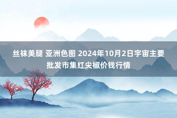 丝袜美腿 亚洲色图 2024年10月2日宇宙主要批发市集红尖椒价钱行情