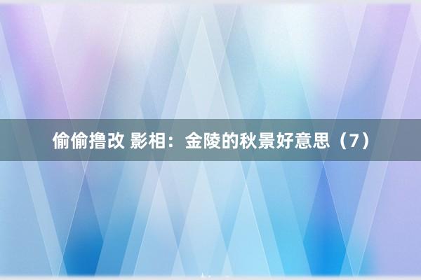 偷偷撸改 影相：金陵的秋景好意思（7）