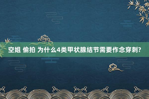 空姐 偷拍 为什么4类甲状腺结节需要作念穿刺?