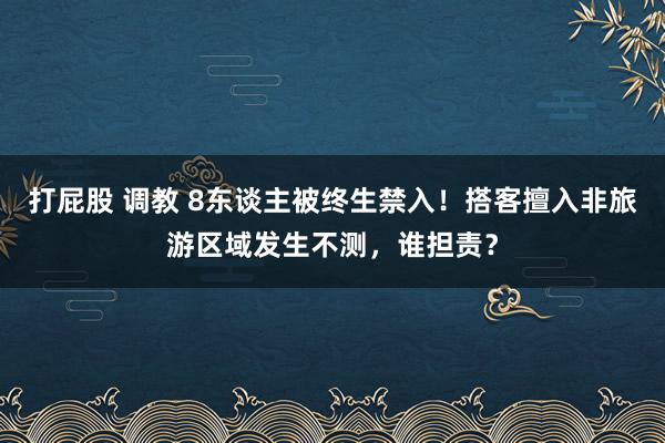 打屁股 调教 8东谈主被终生禁入！搭客擅入非旅游区域发生不测，谁担责？