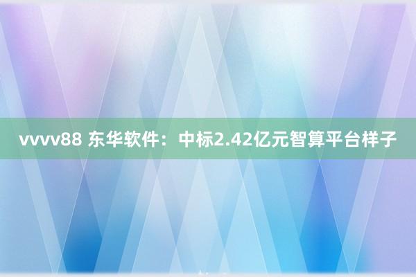 vvvv88 东华软件：中标2.42亿元智算平台样子