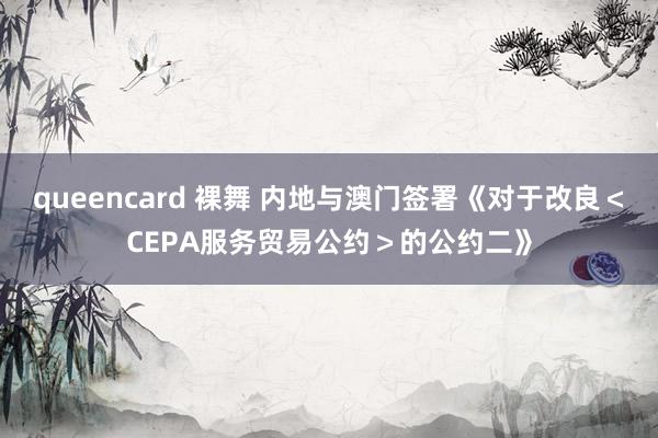 queencard 裸舞 内地与澳门签署《对于改良＜CEPA服务贸易公约＞的公约二》