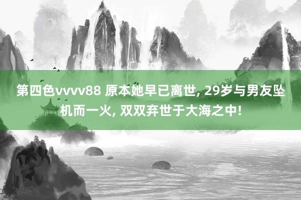 第四色vvvv88 原本她早已离世, 29岁与男友坠机而一火, 双双弃世于大海之中!