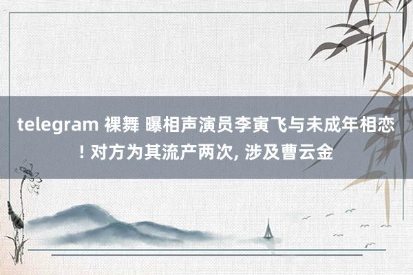 telegram 裸舞 曝相声演员李寅飞与未成年相恋! 对方为其流产两次, 涉及曹云金