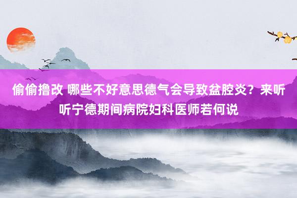 偷偷撸改 哪些不好意思德气会导致盆腔炎？来听听宁德期间病院妇科医师若何说