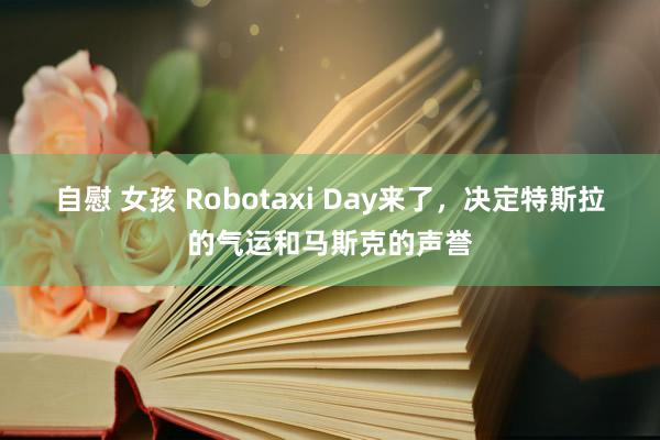 自慰 女孩 Robotaxi Day来了，决定特斯拉的气运和马斯克的声誉