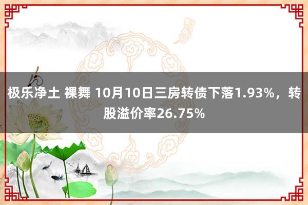 极乐净土 裸舞 10月10日三房转债下落1.93%，转股溢价率26.75%