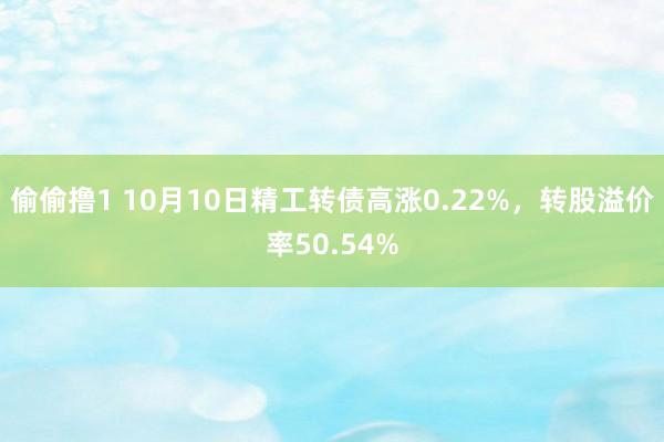 偷偷撸1 10月10日精工转债高涨0.22%，转股溢价率50.54%