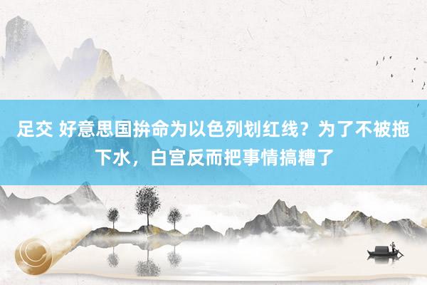 足交 好意思国拚命为以色列划红线？为了不被拖下水，白宫反而把事情搞糟了