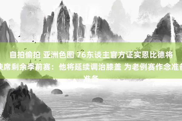 自拍偷拍 亚洲色图 76东谈主官方证实恩比德将缺席剩余季前赛：他将延续调治膝盖 为老例赛作念准备