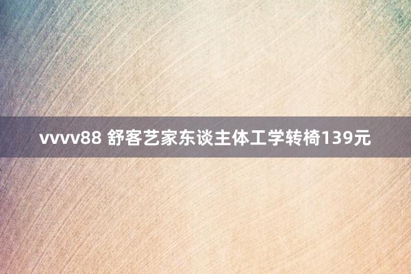 vvvv88 舒客艺家东谈主体工学转椅139元