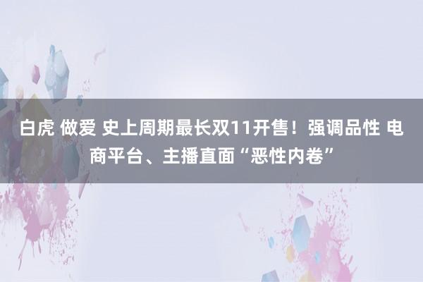 白虎 做爱 史上周期最长双11开售！强调品性 电商平台、主播直面“恶性内卷”