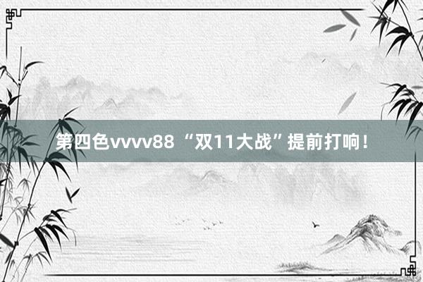 第四色vvvv88 “双11大战”提前打响！