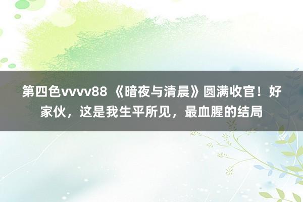 第四色vvvv88 《暗夜与清晨》圆满收官！好家伙，这是我生平所见，最血腥的结局