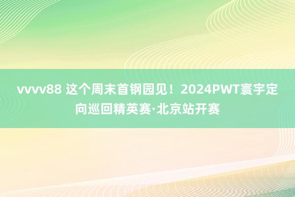 vvvv88 这个周末首钢园见！2024PWT寰宇定向巡回精英赛·北京站开赛