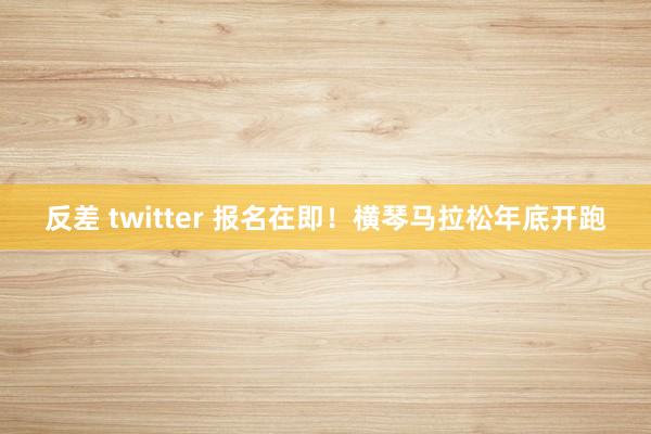 反差 twitter 报名在即！横琴马拉松年底开跑