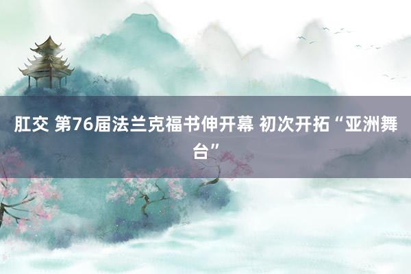 肛交 第76届法兰克福书伸开幕 初次开拓“亚洲舞台”