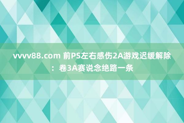 vvvv88.com 前PS左右感伤2A游戏迟缓解除：卷3A赛说念绝路一条