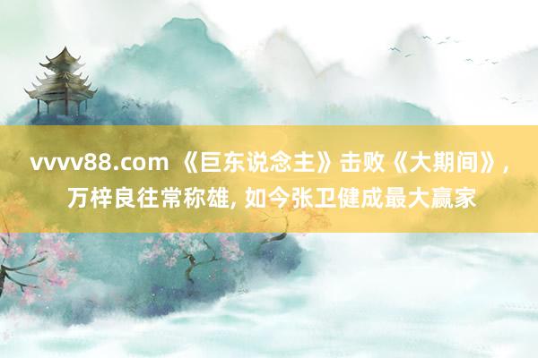 vvvv88.com 《巨东说念主》击败《大期间》, 万梓良往常称雄, 如今张卫健成最大赢家