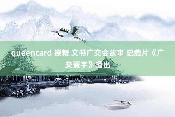 queencard 裸舞 文书广交会故事 记载片《广交寰宇》播出