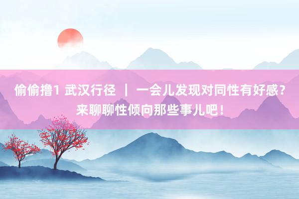 偷偷撸1 武汉行径 ｜ 一会儿发现对同性有好感？来聊聊性倾向那些事儿吧！