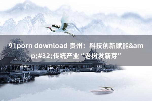 91porn download 贵州：科技创新赋能&#32;传统产业“老树发新芽”