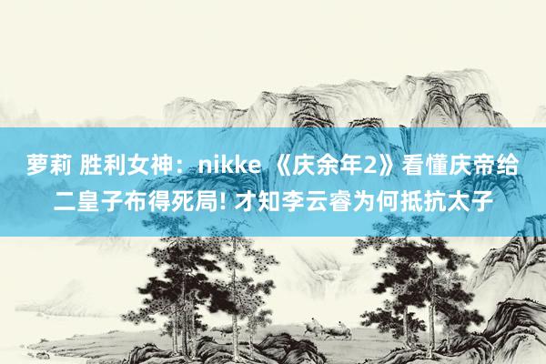 萝莉 胜利女神：nikke 《庆余年2》看懂庆帝给二皇子布得死局! 才知李云睿为何抵抗太子