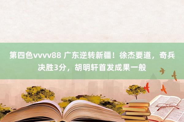 第四色vvvv88 广东逆转新疆！徐杰要道，奇兵决胜3分，胡明轩首发成果一般