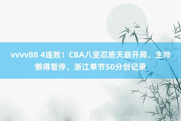 vvvv88 4连败！CBA八坚忍旅天崩开局，主帅懒得暂停，浙江单节50分创记录