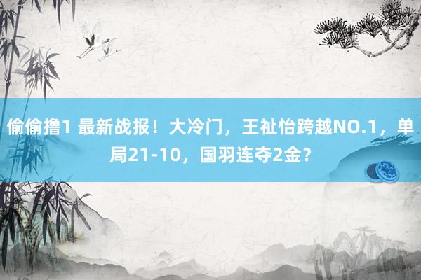 偷偷撸1 最新战报！大冷门，王祉怡跨越NO.1，单局21-10，国羽连夺2金？