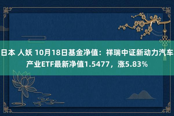 日本 人妖 10月18日基金净值：祥瑞中证新动力汽车产业ETF最新净值1.5477，涨5.83%