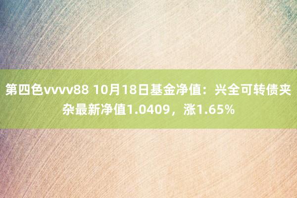 第四色vvvv88 10月18日基金净值：兴全可转债夹杂最新净值1.0409，涨1.65%