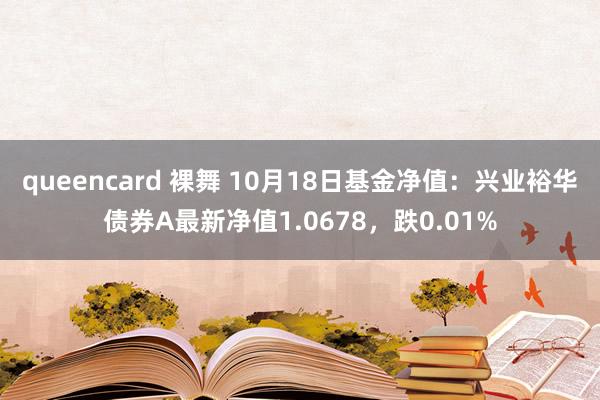 queencard 裸舞 10月18日基金净值：兴业裕华债券A最新净值1.0678，跌0.01%