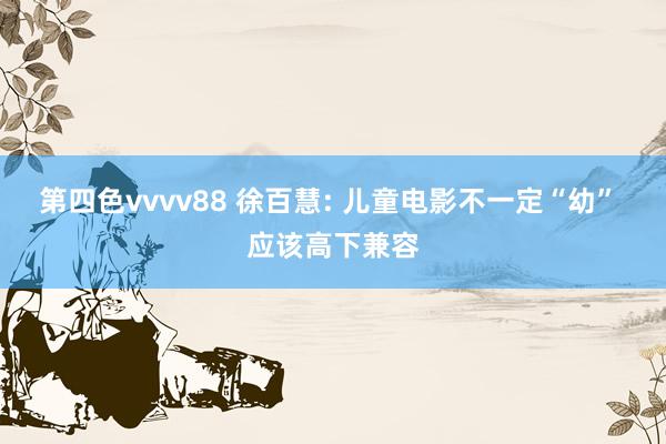 第四色vvvv88 徐百慧: 儿童电影不一定“幼” 应该高下兼容