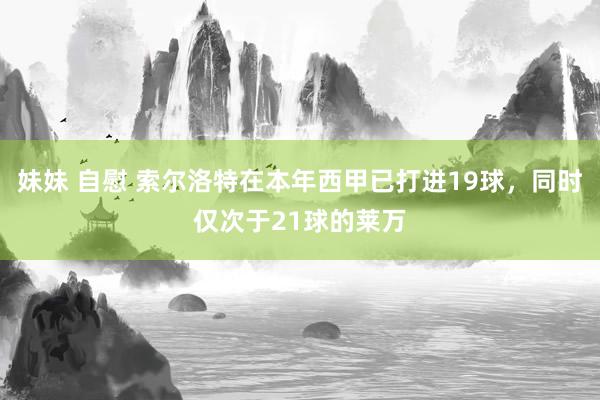 妹妹 自慰 索尔洛特在本年西甲已打进19球，同时仅次于21球的莱万