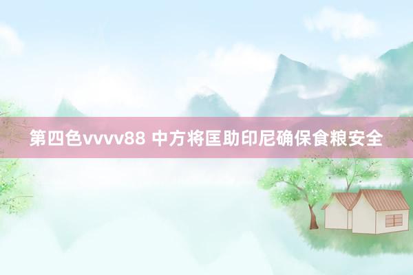 第四色vvvv88 中方将匡助印尼确保食粮安全